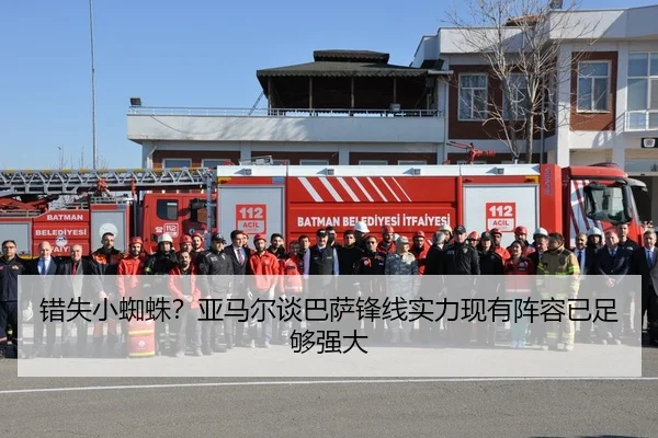 错失小蜘蛛？亚马尔谈巴萨锋线实力现有阵容已足够强大